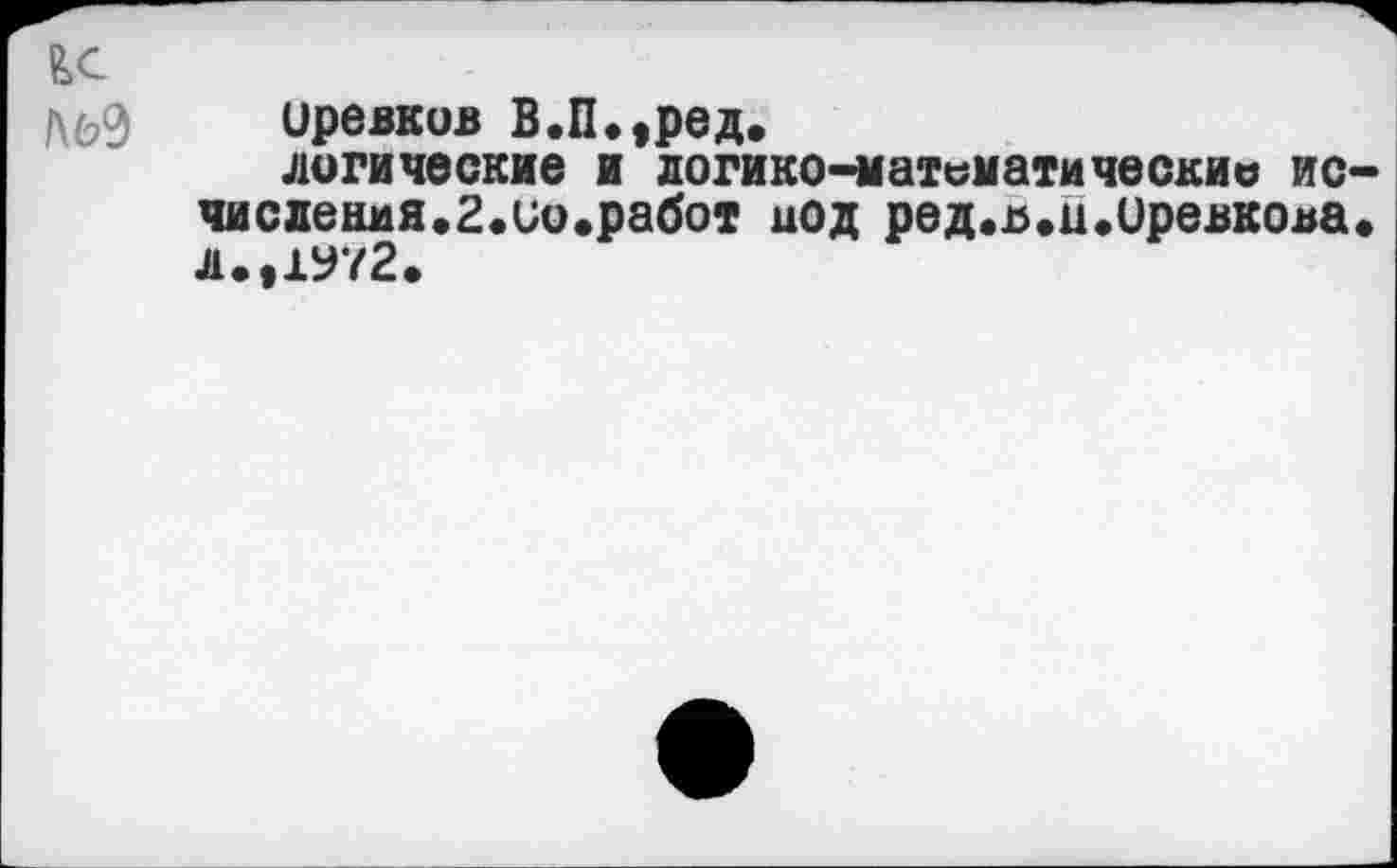 ﻿fee
№9 иревков В.Пмред.
логические и логико-матсматическио ис-числения.2.ио.работ иод ред.в.и.иревкова. л.,1972.